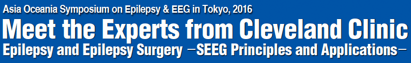 Asia Oceania Symposium on Epilepsy & EEG in Tokyo,2016 Meet the Experts from Cleveland Clinic Epilepsy and Epilepsy Surgery －SEEG Principles and Applications－